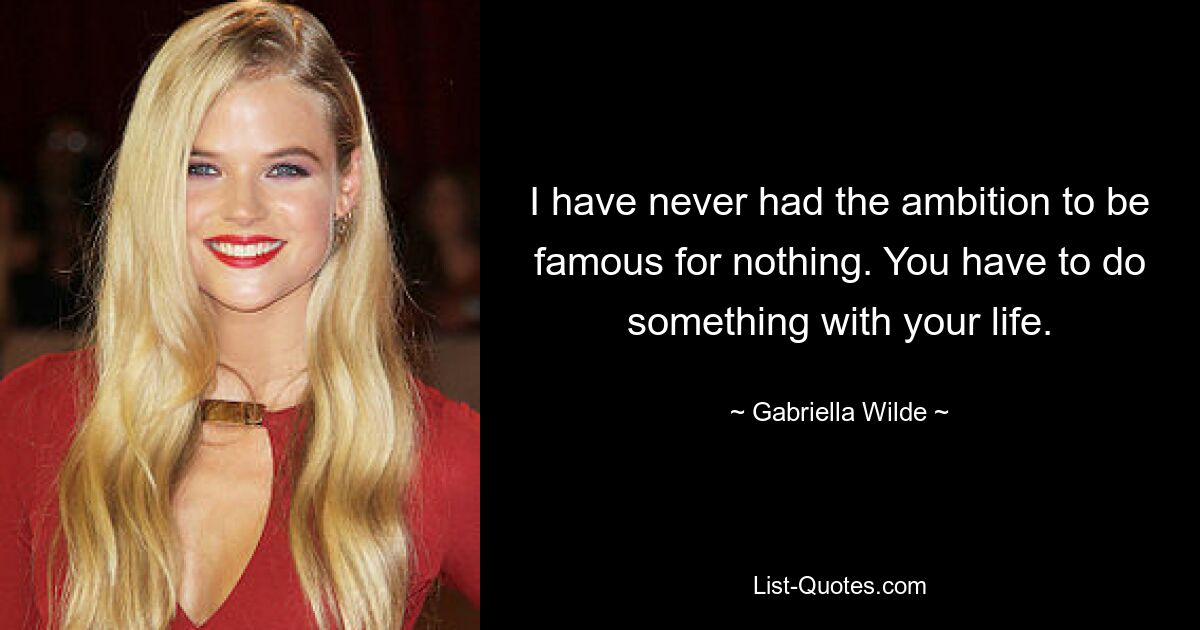 I have never had the ambition to be famous for nothing. You have to do something with your life. — © Gabriella Wilde