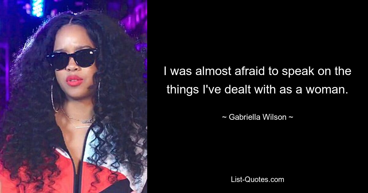 I was almost afraid to speak on the things I've dealt with as a woman. — © Gabriella Wilson