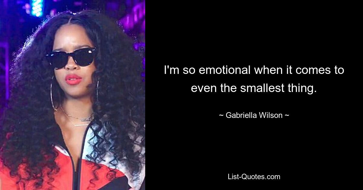 I'm so emotional when it comes to even the smallest thing. — © Gabriella Wilson