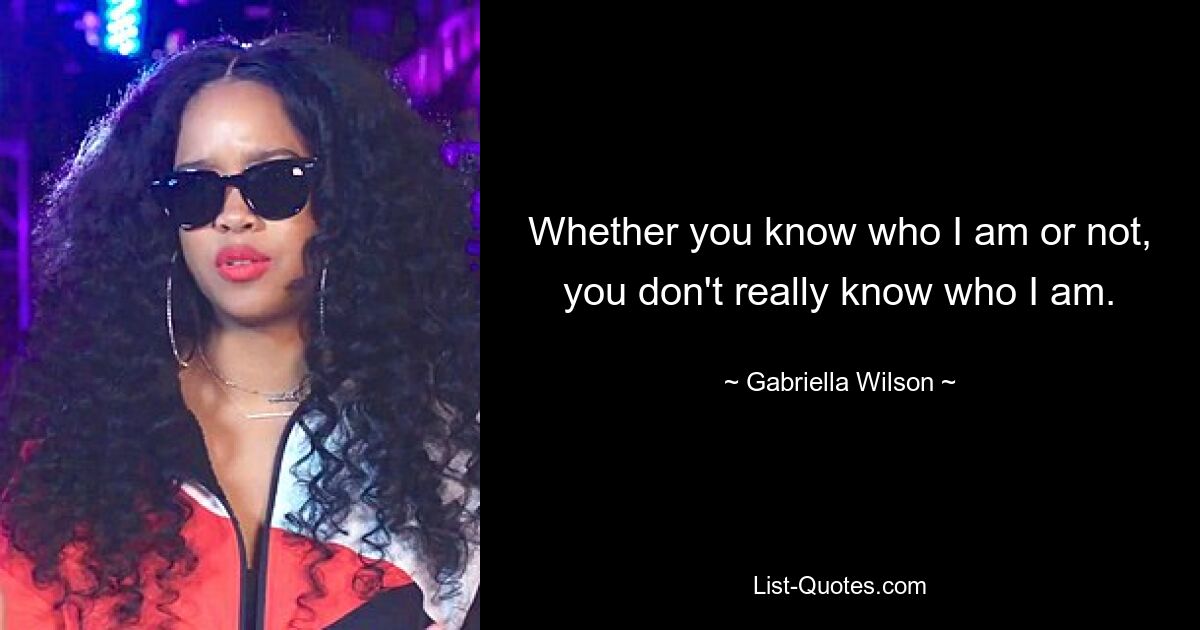 Whether you know who I am or not, you don't really know who I am. — © Gabriella Wilson