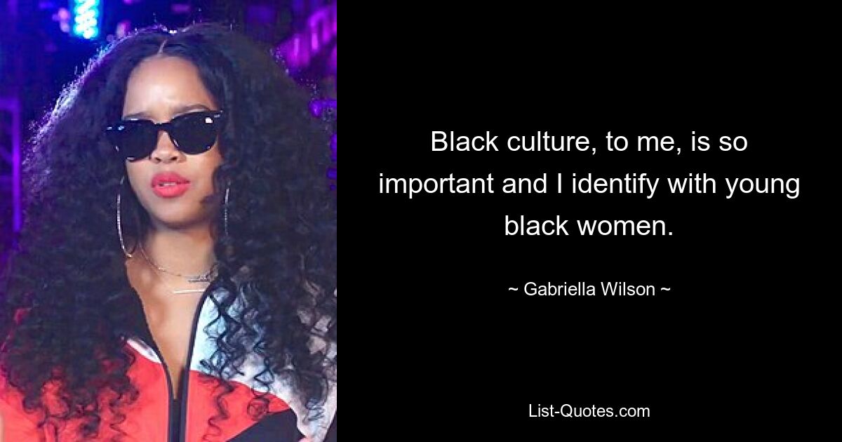 Black culture, to me, is so important and I identify with young black women. — © Gabriella Wilson