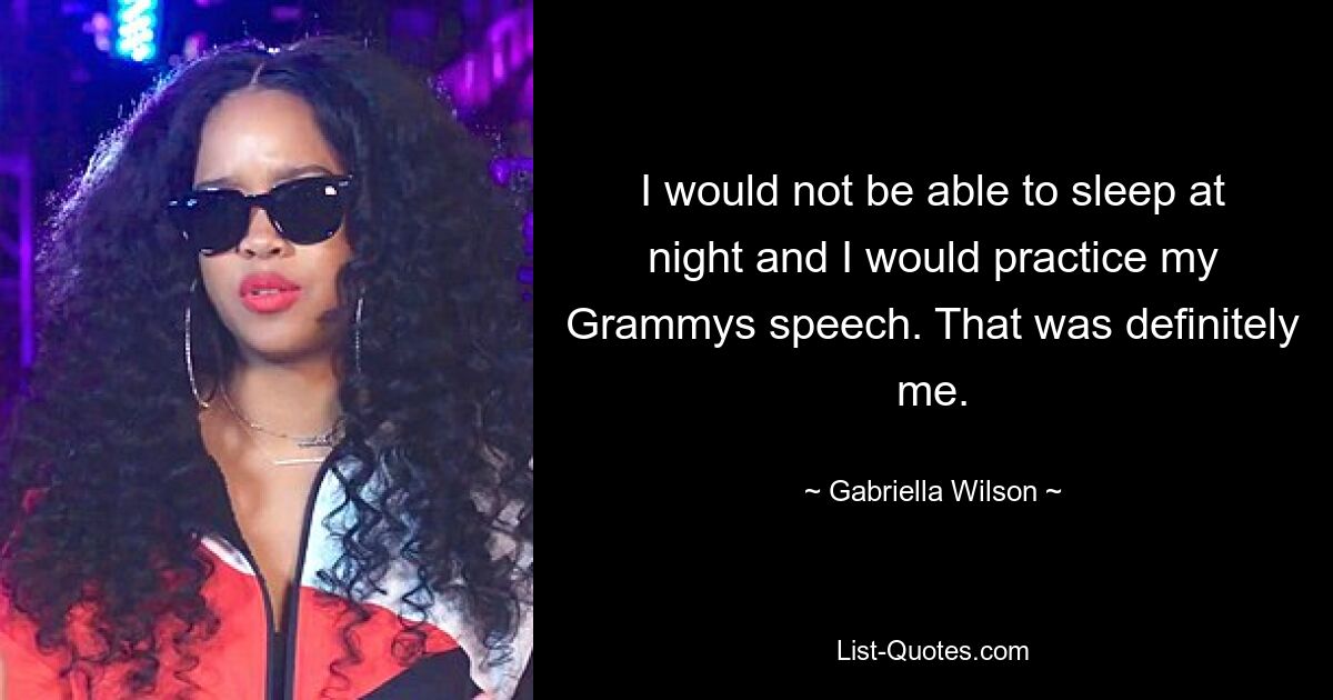 I would not be able to sleep at night and I would practice my Grammys speech. That was definitely me. — © Gabriella Wilson