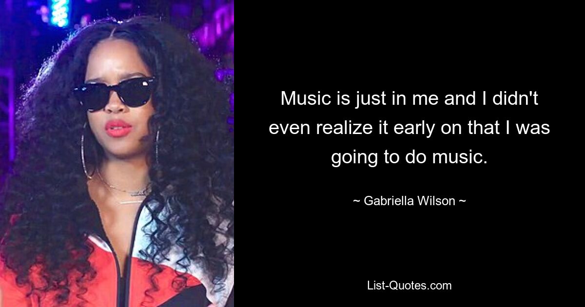 Music is just in me and I didn't even realize it early on that I was going to do music. — © Gabriella Wilson