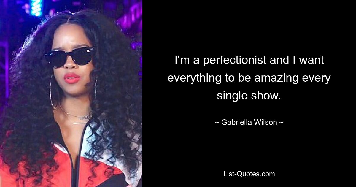 I'm a perfectionist and I want everything to be amazing every single show. — © Gabriella Wilson