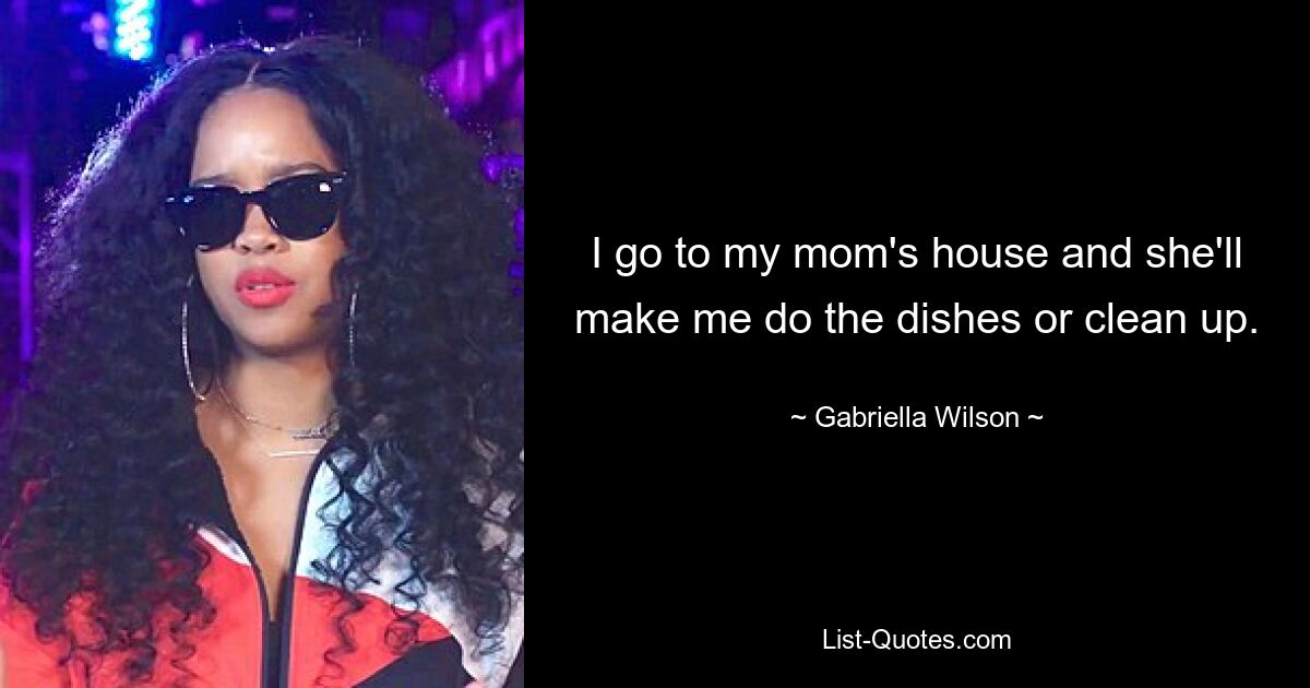 I go to my mom's house and she'll make me do the dishes or clean up. — © Gabriella Wilson