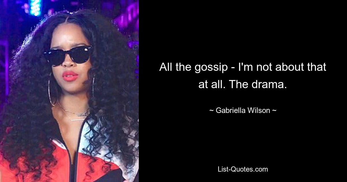 All the gossip - I'm not about that at all. The drama. — © Gabriella Wilson