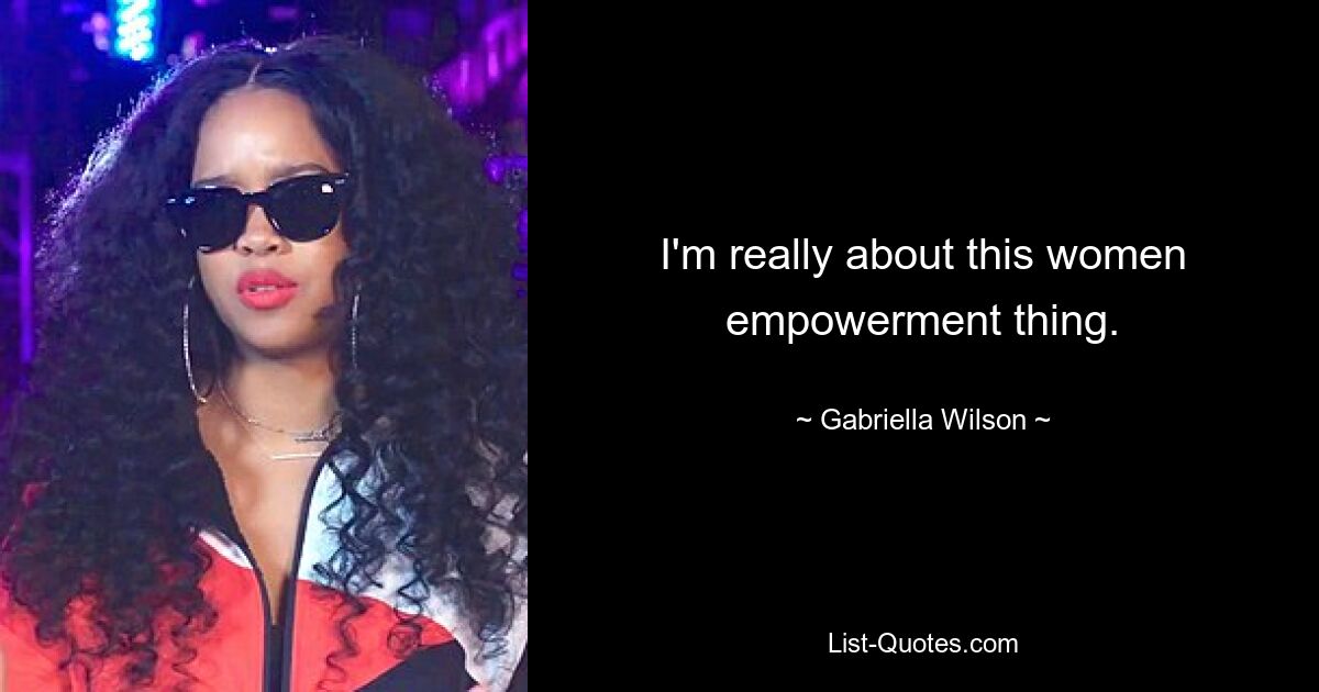 I'm really about this women empowerment thing. — © Gabriella Wilson