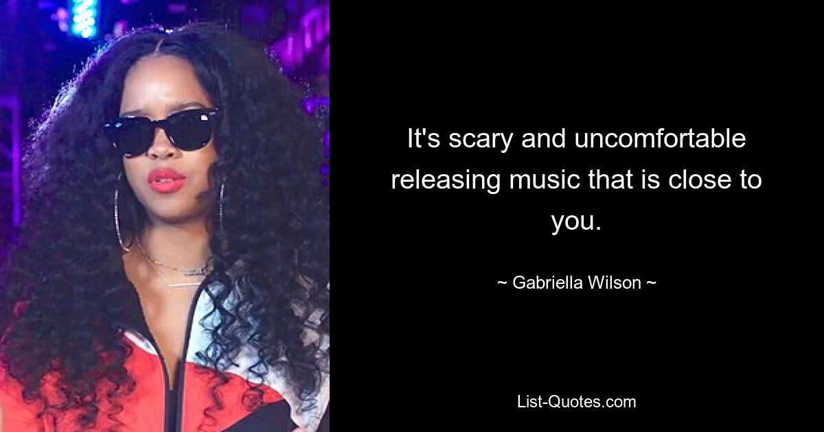 It's scary and uncomfortable releasing music that is close to you. — © Gabriella Wilson