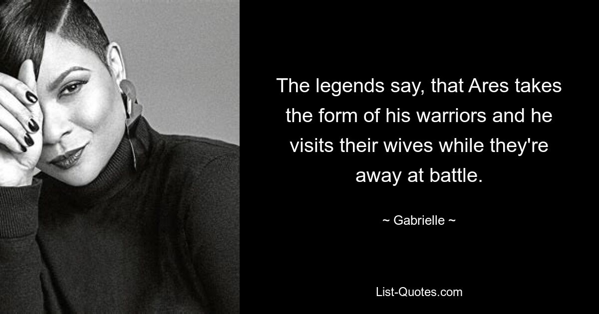 The legends say, that Ares takes the form of his warriors and he visits their wives while they're away at battle. — © Gabrielle