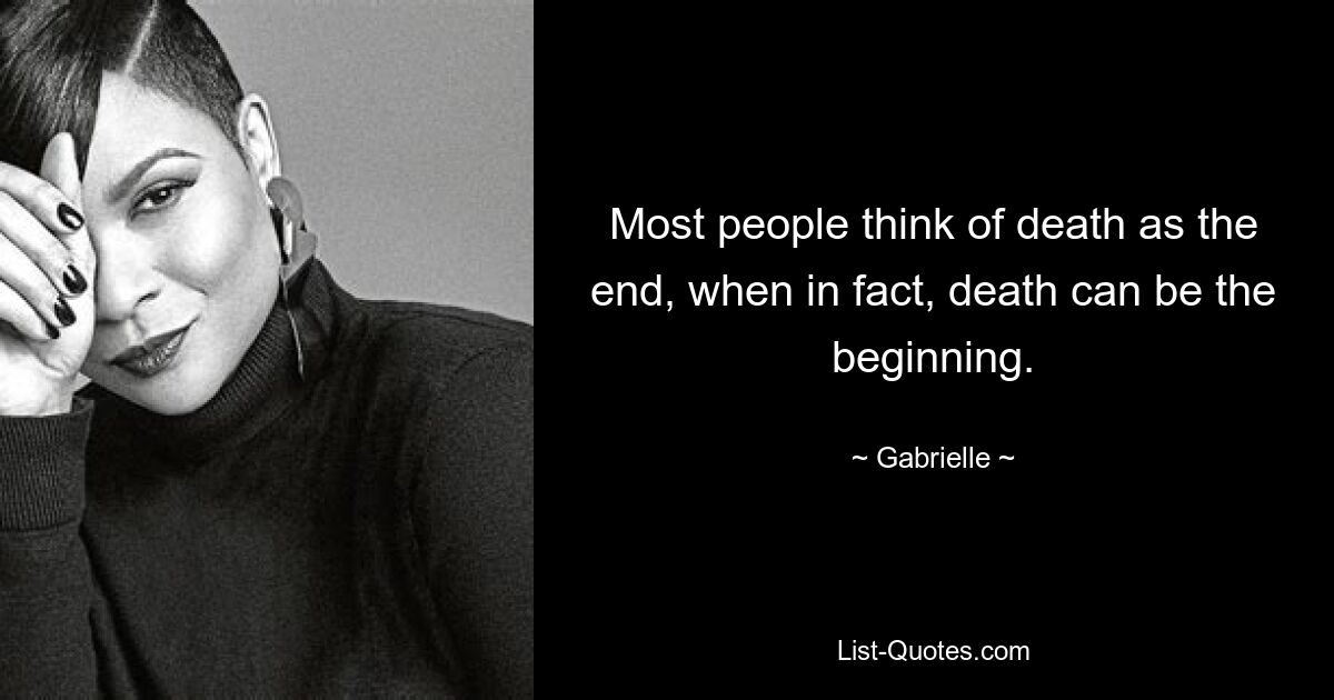 Most people think of death as the end, when in fact, death can be the beginning. — © Gabrielle