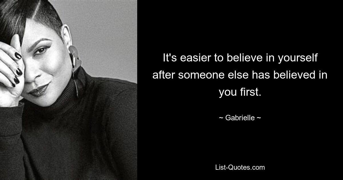 It's easier to believe in yourself after someone else has believed in you first. — © Gabrielle