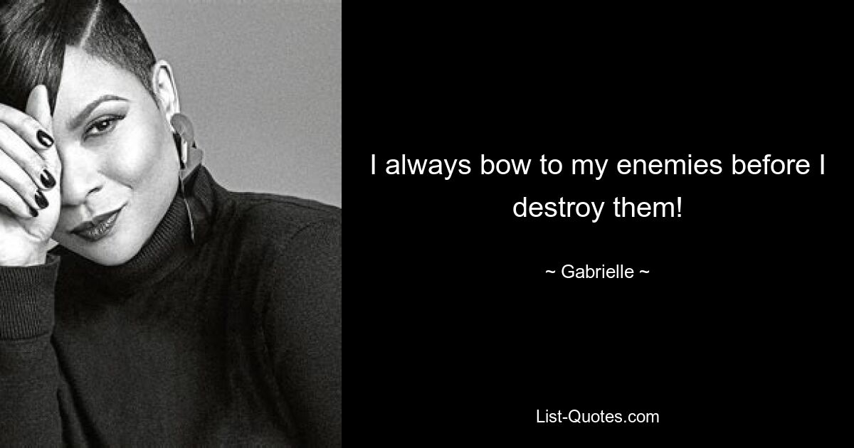 I always bow to my enemies before I destroy them! — © Gabrielle