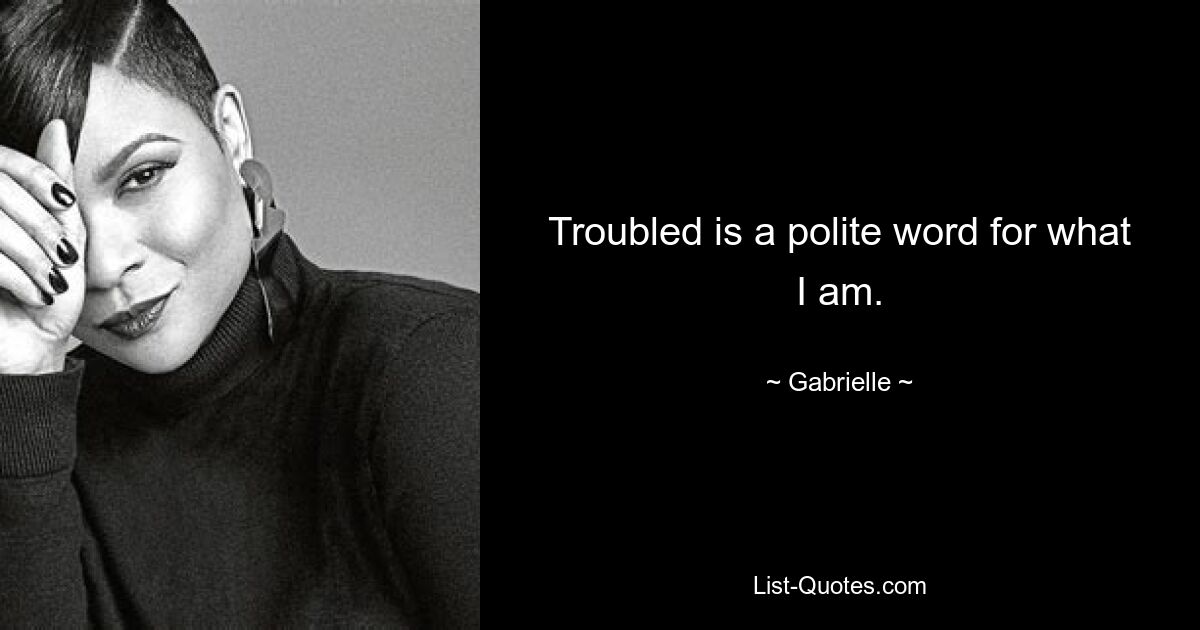 Troubled is a polite word for what I am. — © Gabrielle