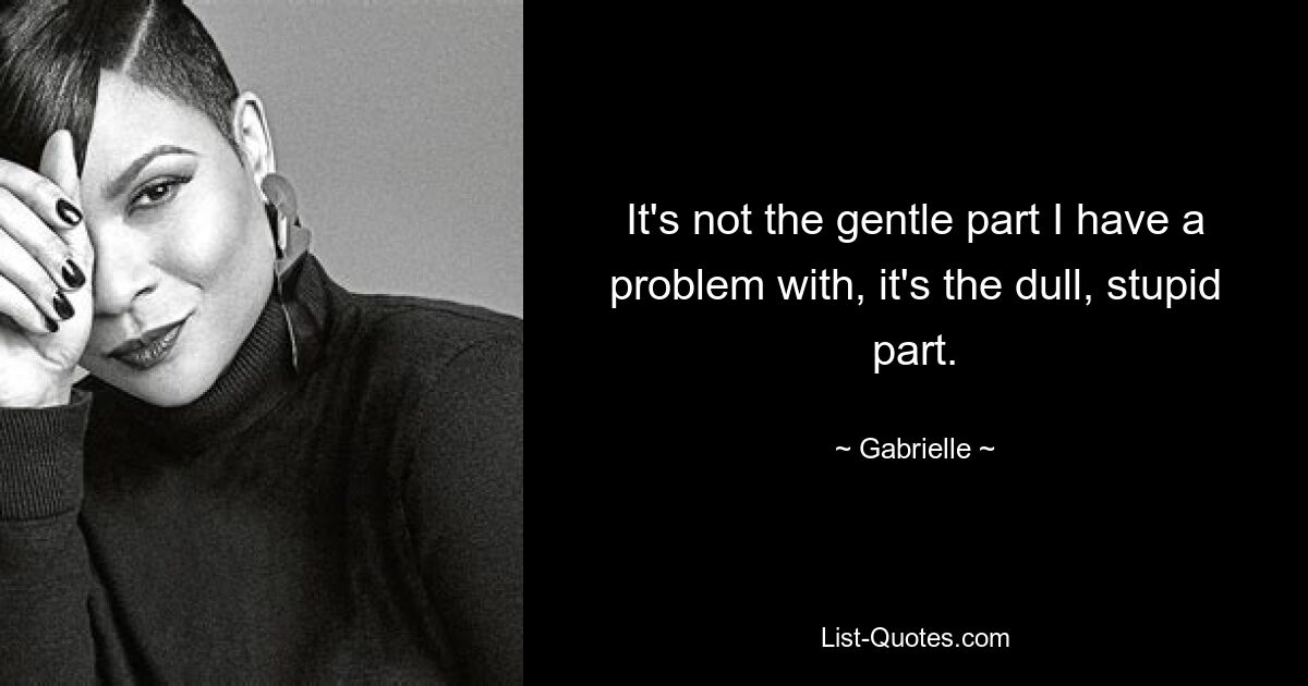 It's not the gentle part I have a problem with, it's the dull, stupid part. — © Gabrielle