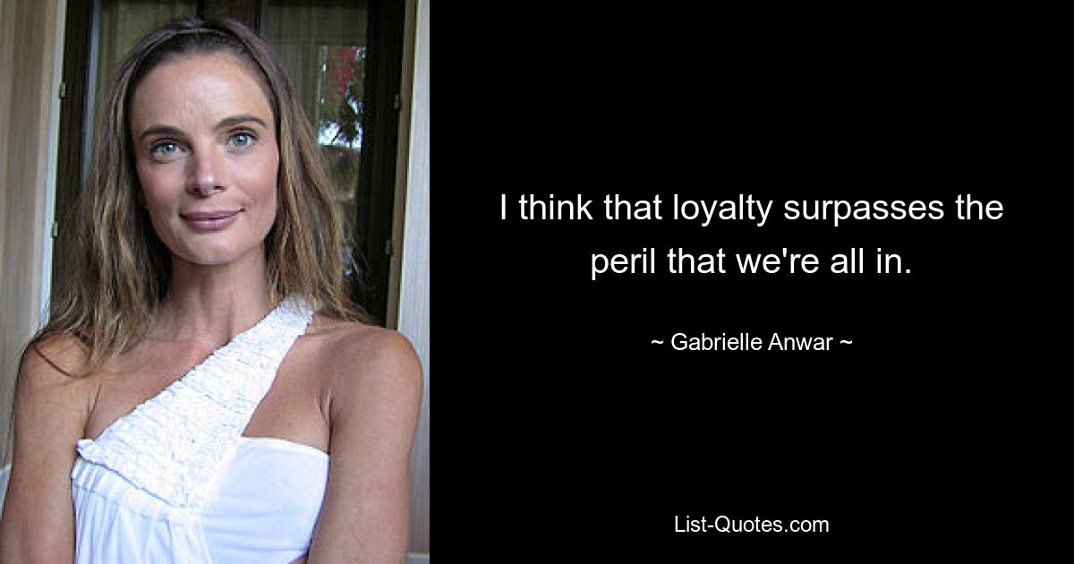 I think that loyalty surpasses the peril that we're all in. — © Gabrielle Anwar