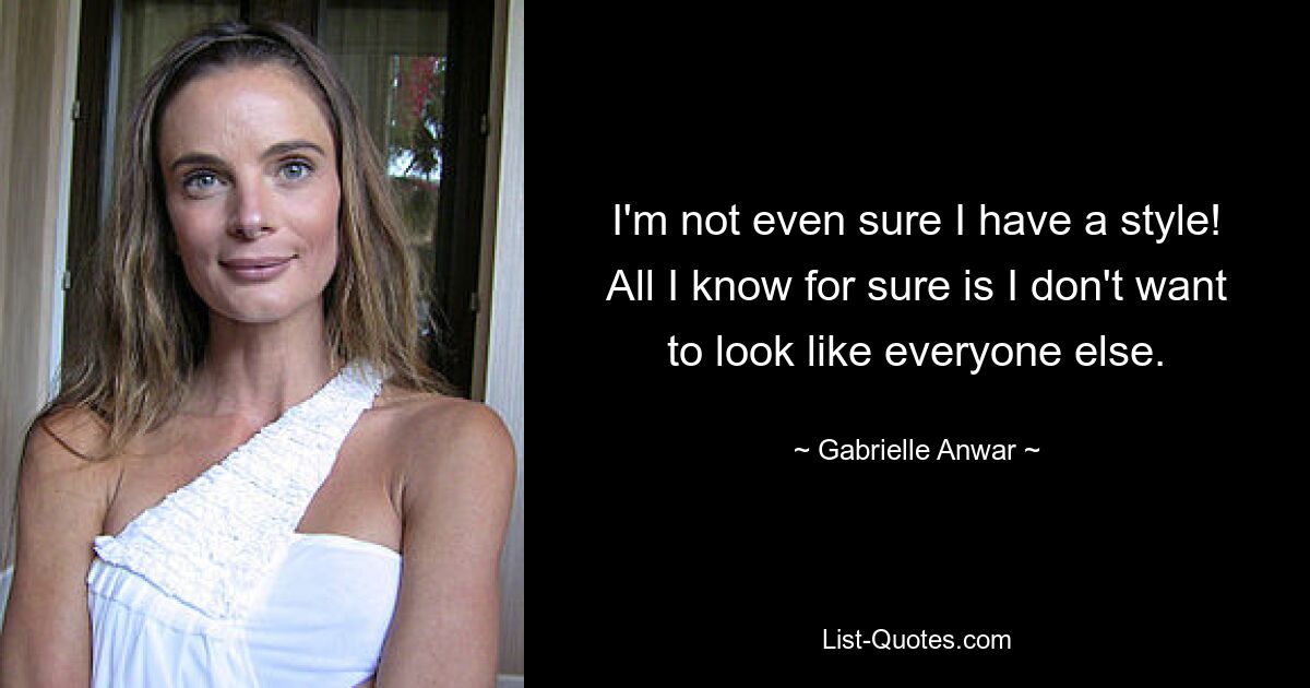 I'm not even sure I have a style! All I know for sure is I don't want to look like everyone else. — © Gabrielle Anwar