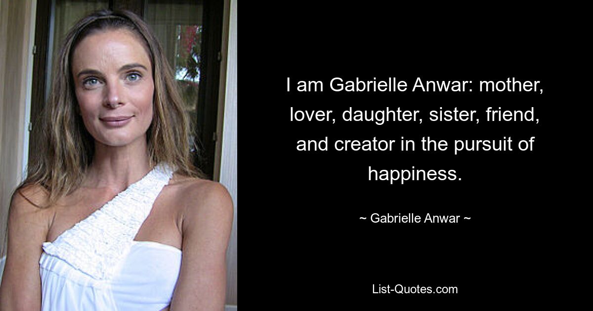 I am Gabrielle Anwar: mother, lover, daughter, sister, friend, and creator in the pursuit of happiness. — © Gabrielle Anwar