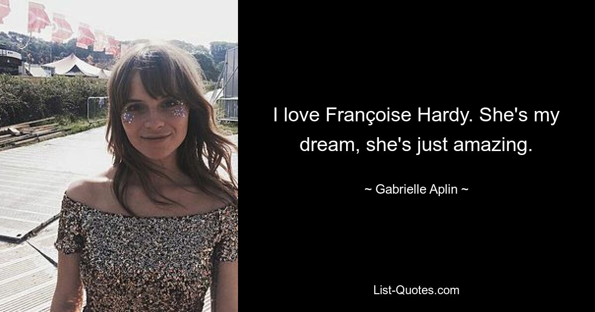 I love Françoise Hardy. She's my dream, she's just amazing. — © Gabrielle Aplin