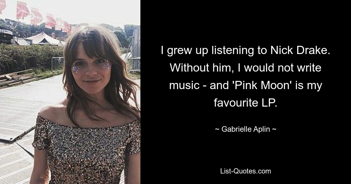 I grew up listening to Nick Drake. Without him, I would not write music - and 'Pink Moon' is my favourite LP. — © Gabrielle Aplin