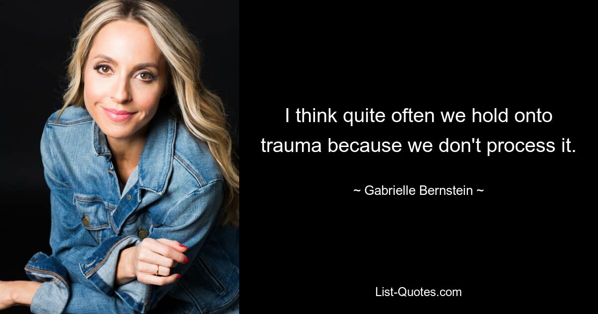 I think quite often we hold onto trauma because we don't process it. — © Gabrielle Bernstein