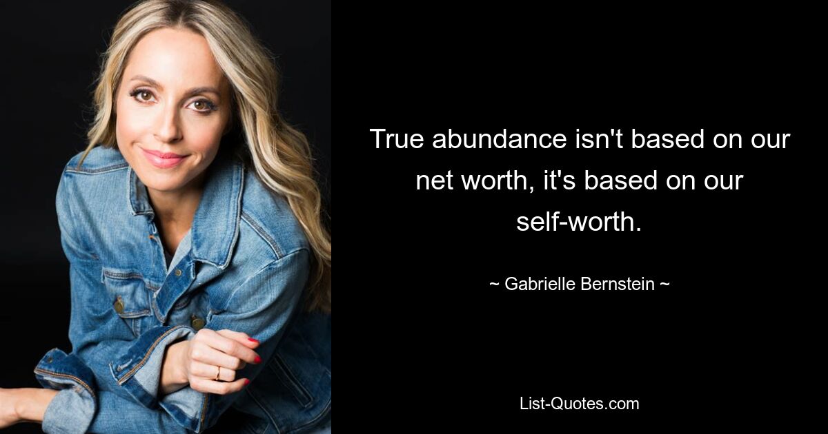 True abundance isn't based on our net worth, it's based on our self-worth. — © Gabrielle Bernstein