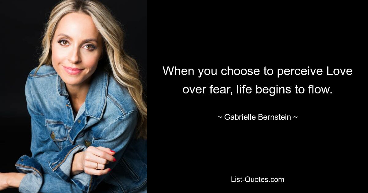 When you choose to perceive Love over fear, life begins to flow. — © Gabrielle Bernstein