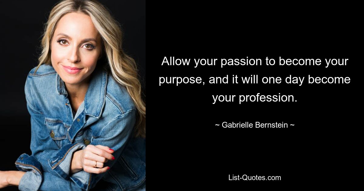 Allow your passion to become your purpose, and it will one day become your profession. — © Gabrielle Bernstein