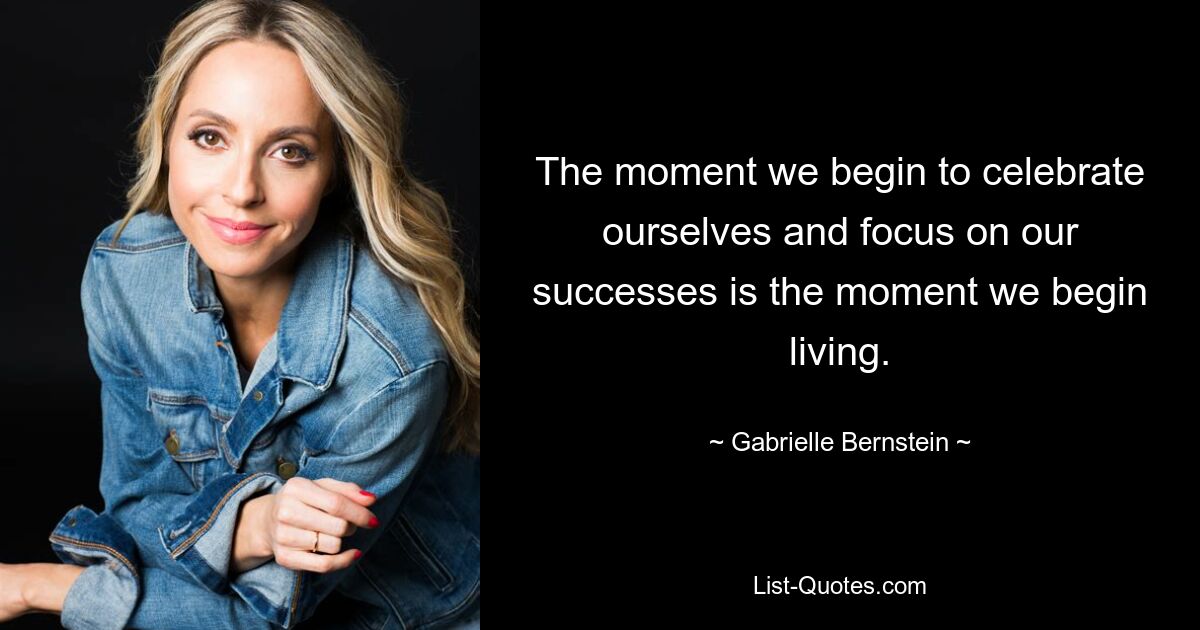 The moment we begin to celebrate ourselves and focus on our successes is the moment we begin living. — © Gabrielle Bernstein