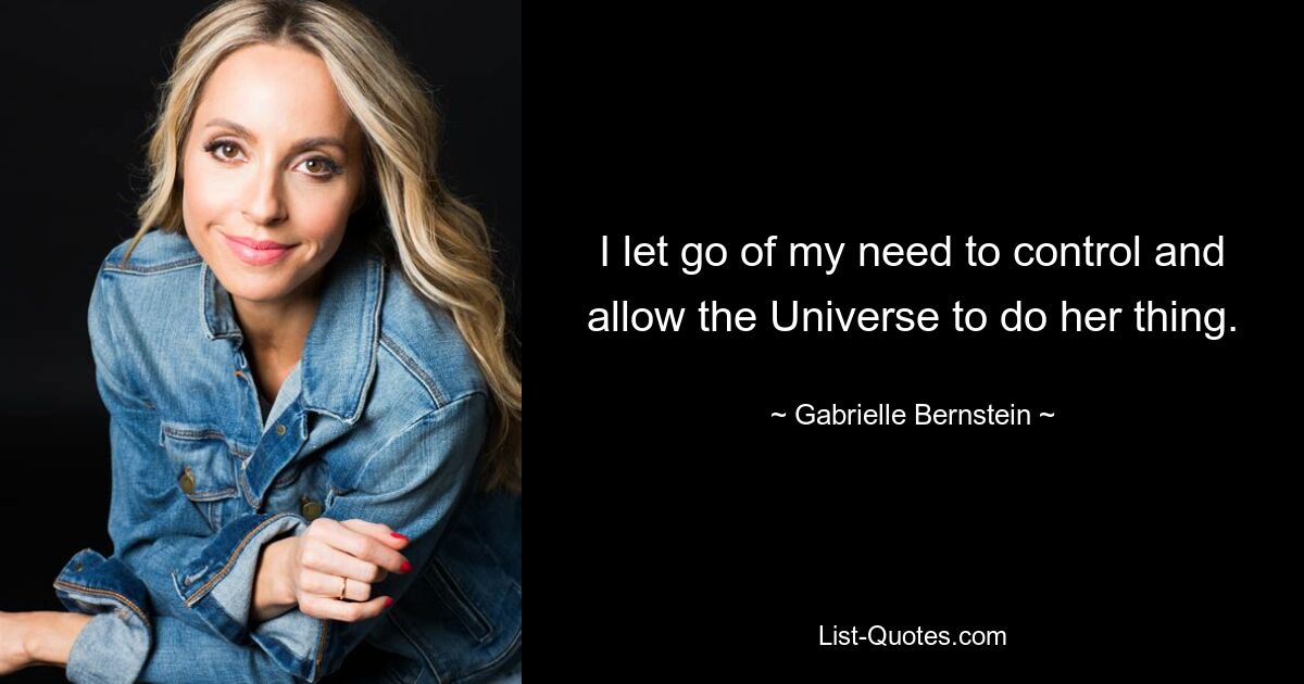 I let go of my need to control and allow the Universe to do her thing. — © Gabrielle Bernstein