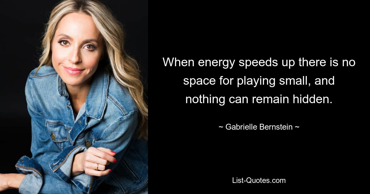 When energy speeds up there is no space for playing small, and nothing can remain hidden. — © Gabrielle Bernstein