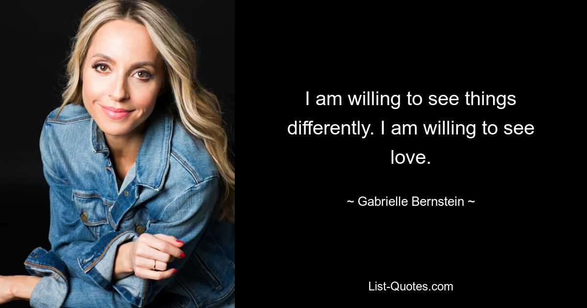 I am willing to see things differently. I am willing to see love. — © Gabrielle Bernstein