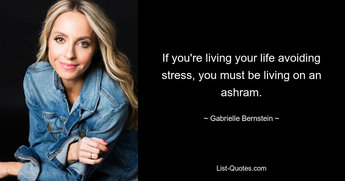 If you're living your life avoiding stress, you must be living on an ashram. — © Gabrielle Bernstein