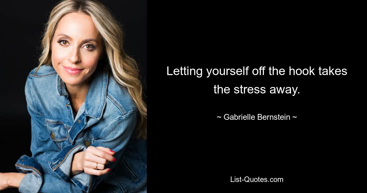 Letting yourself off the hook takes the stress away. — © Gabrielle Bernstein