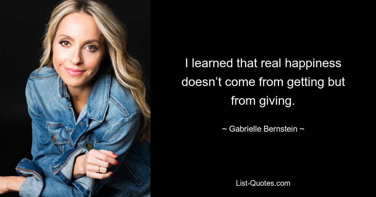 I learned that real happiness doesn’t come from getting but from giving. — © Gabrielle Bernstein