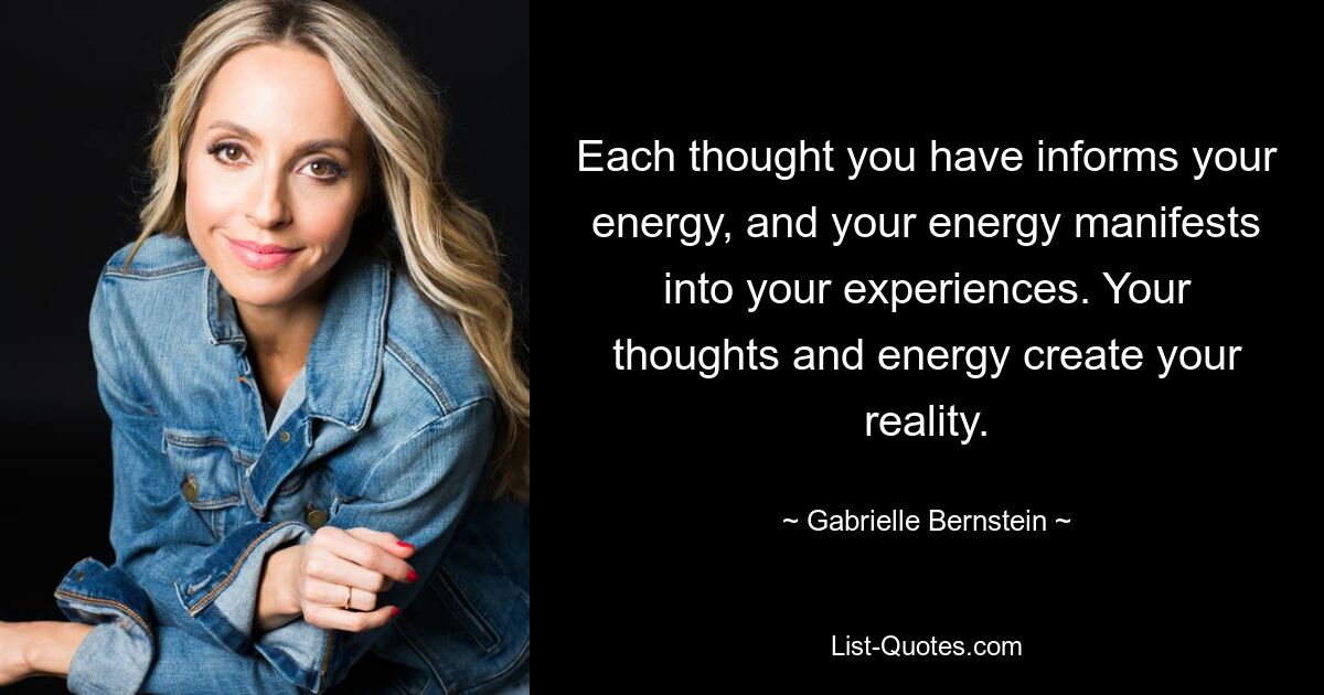 Each thought you have informs your energy, and your energy manifests into your experiences. Your thoughts and energy create your reality. — © Gabrielle Bernstein