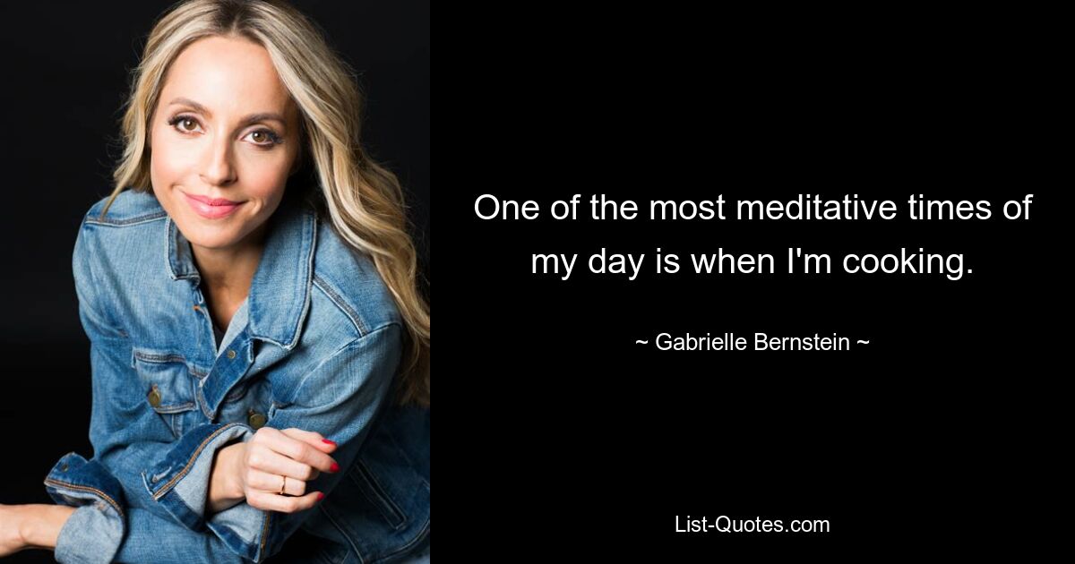 One of the most meditative times of my day is when I'm cooking. — © Gabrielle Bernstein