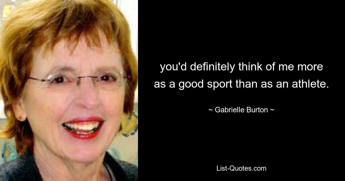 you'd definitely think of me more as a good sport than as an athlete. — © Gabrielle Burton