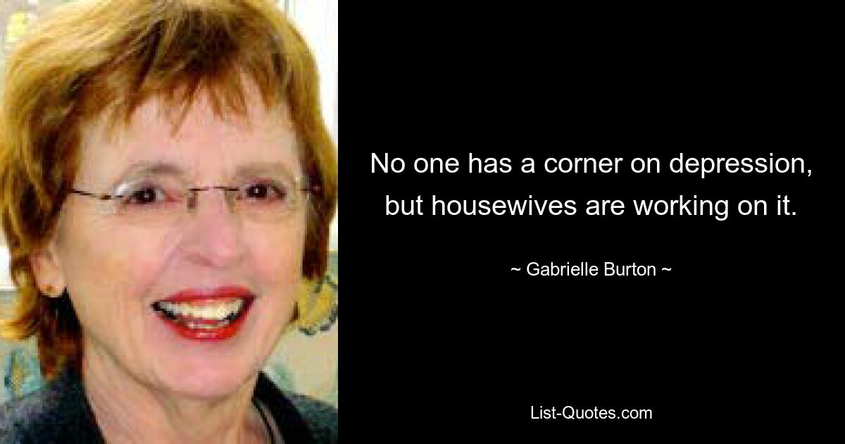 No one has a corner on depression, but housewives are working on it. — © Gabrielle Burton