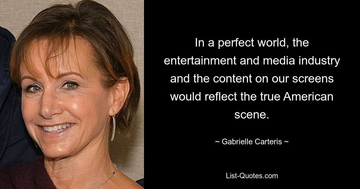 In a perfect world, the entertainment and media industry and the content on our screens would reflect the true American scene. — © Gabrielle Carteris