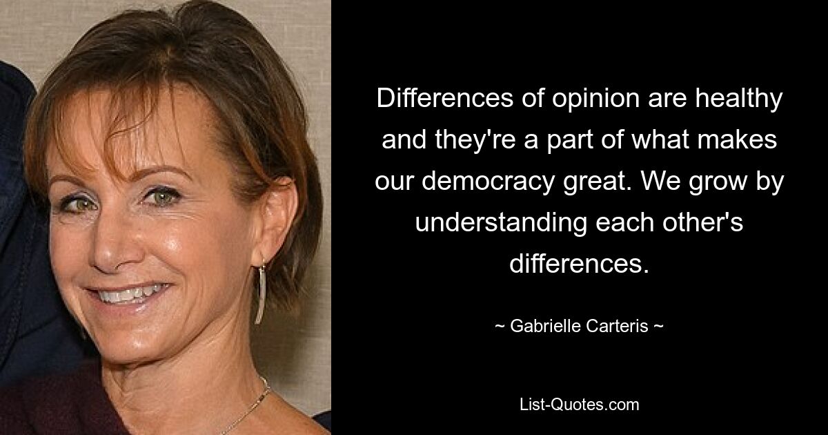 Differences of opinion are healthy and they're a part of what makes our democracy great. We grow by understanding each other's differences. — © Gabrielle Carteris