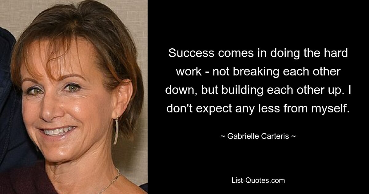 Success comes in doing the hard work - not breaking each other down, but building each other up. I don't expect any less from myself. — © Gabrielle Carteris