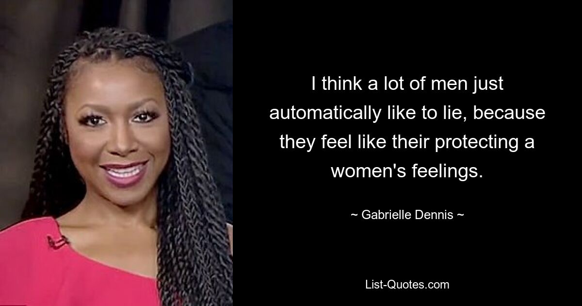 I think a lot of men just automatically like to lie, because they feel like their protecting a women's feelings. — © Gabrielle Dennis