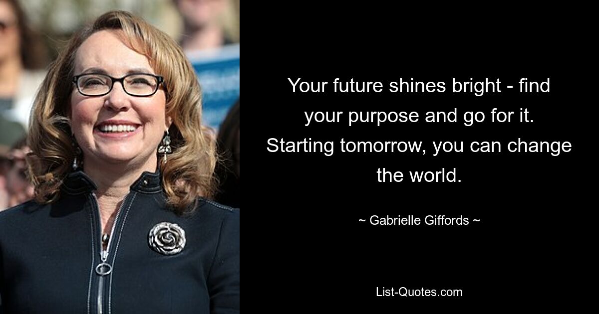 Your future shines bright - find your purpose and go for it. Starting tomorrow, you can change the world. — © Gabrielle Giffords