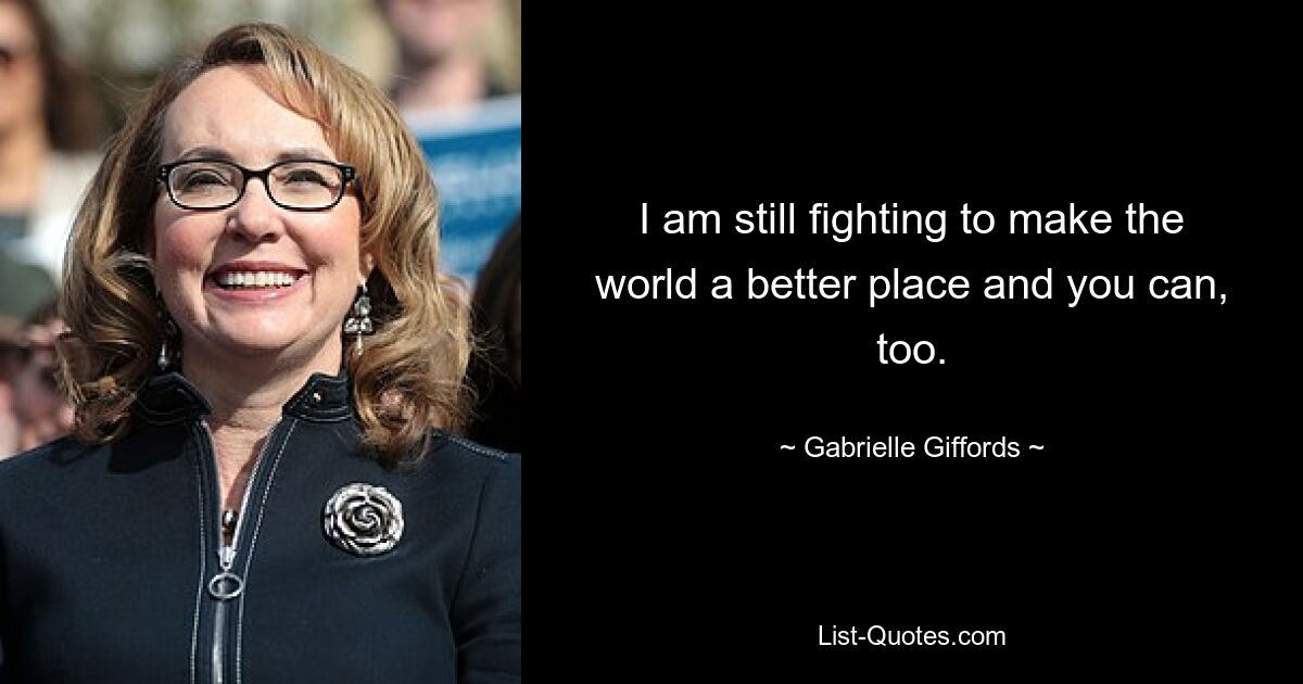 I am still fighting to make the world a better place and you can, too. — © Gabrielle Giffords