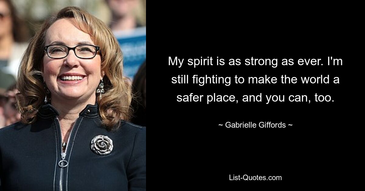 My spirit is as strong as ever. I'm still fighting to make the world a safer place, and you can, too. — © Gabrielle Giffords