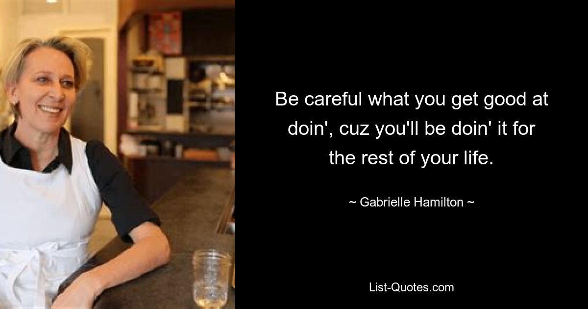 Be careful what you get good at doin', cuz you'll be doin' it for the rest of your life. — © Gabrielle Hamilton