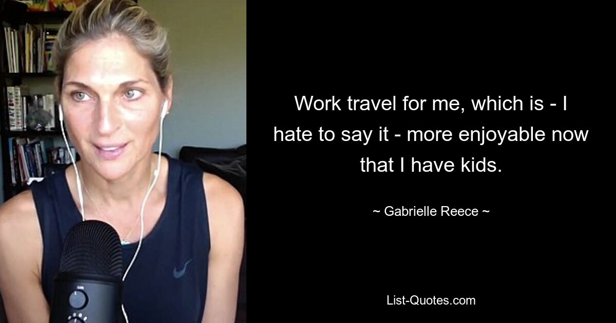 Work travel for me, which is - I hate to say it - more enjoyable now that I have kids. — © Gabrielle Reece