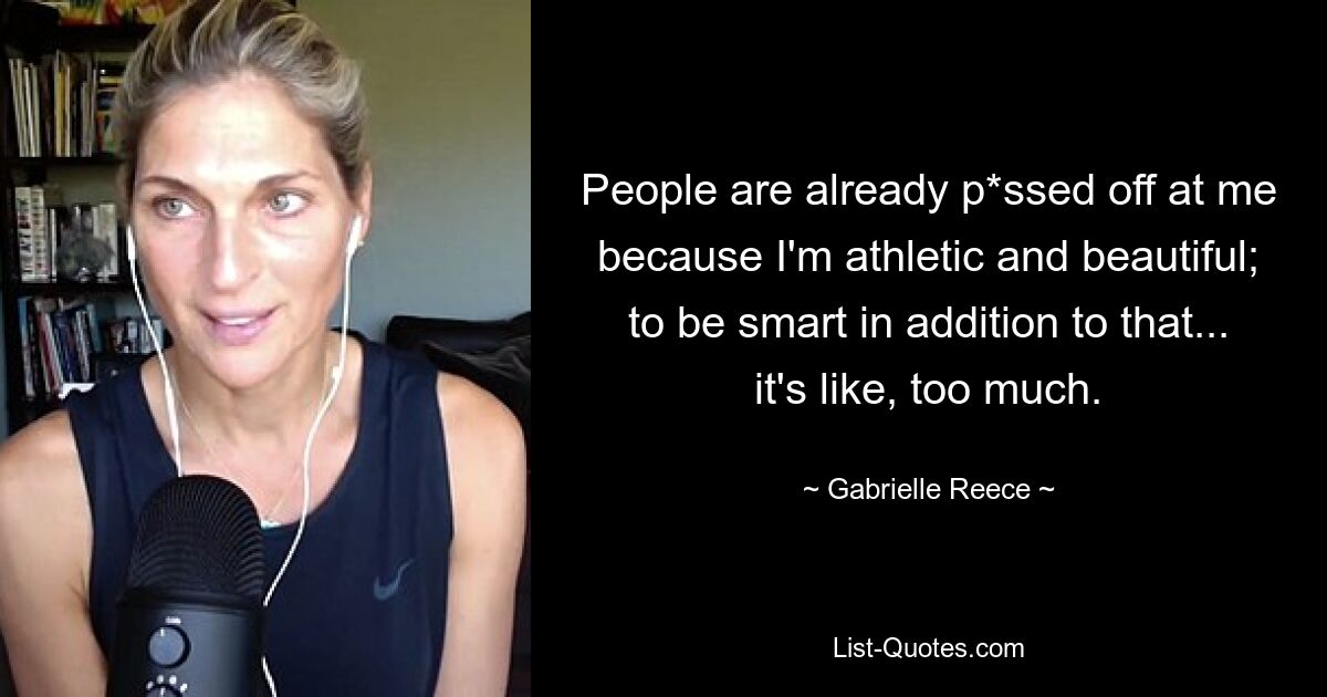 People are already p*ssed off at me because I'm athletic and beautiful; to be smart in addition to that... it's like, too much. — © Gabrielle Reece