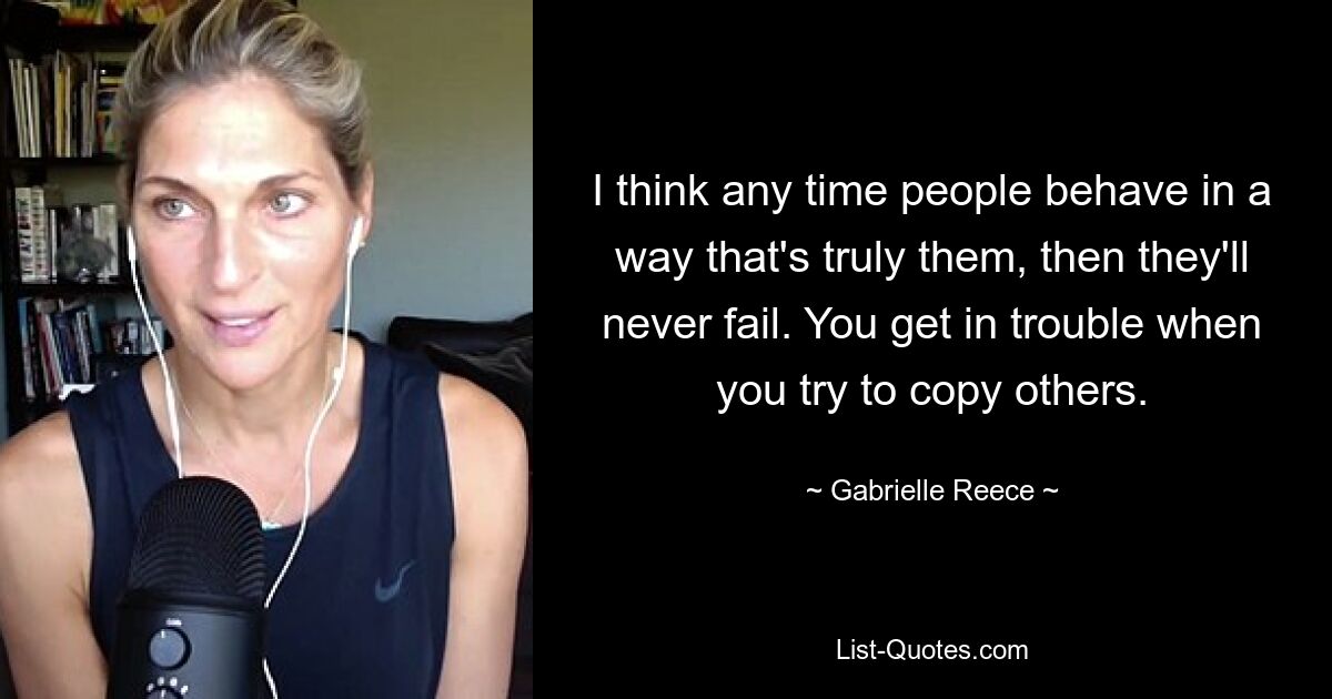 I think any time people behave in a way that's truly them, then they'll never fail. You get in trouble when you try to copy others. — © Gabrielle Reece