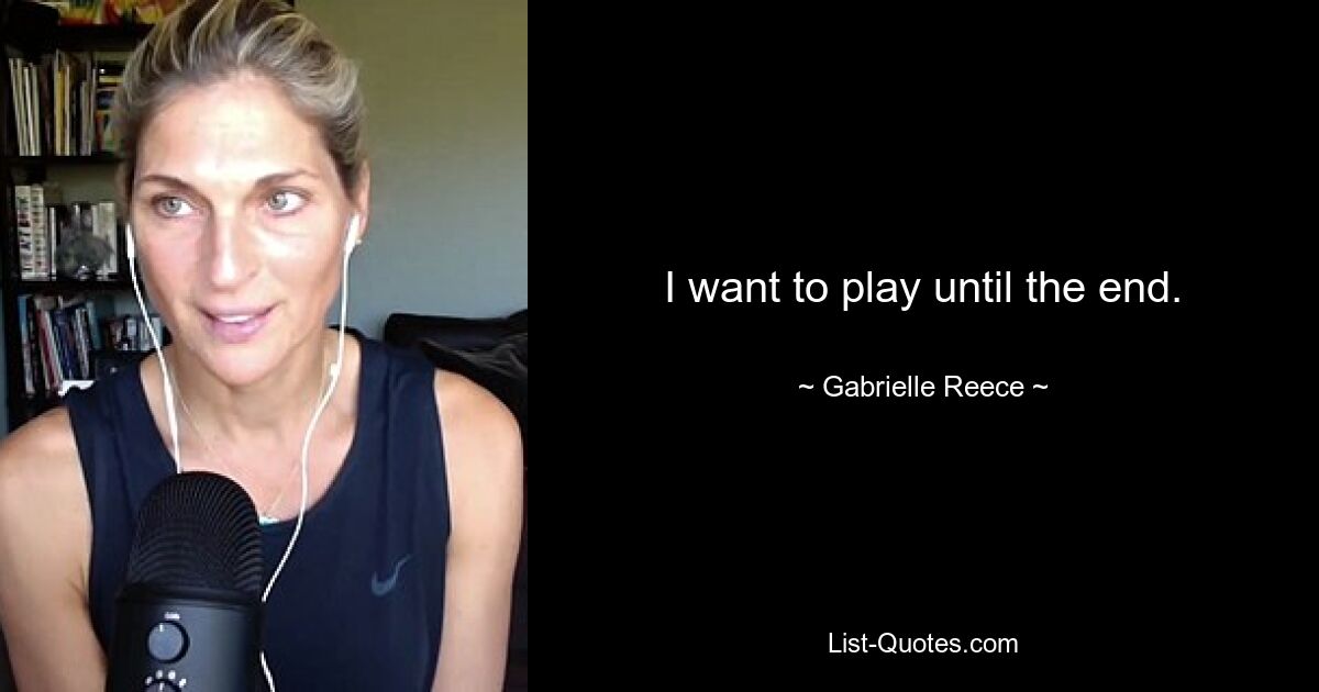 I want to play until the end. — © Gabrielle Reece